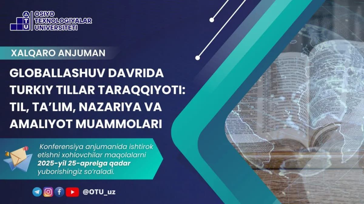 O‘zbekiston Respublikasi Oliy ta’lim, fan va innovatsiyalar vazirligining 2024 yil 17-dekabrdagi 
490-son buyrug‘iga asosan Osiyo texnologiyalar universitetida 2025-yil 16 – 17-may kunlari 
xalqaro ilmiy-amaliy anjuman rejalashtirilgan.